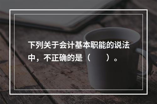 下列关于会计基本职能的说法中，不正确的是（　　）。