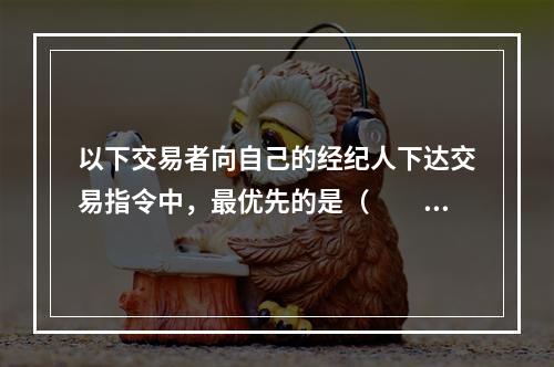 以下交易者向自己的经纪人下达交易指令中，最优先的是（　　）。