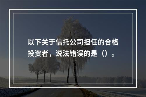 以下关于信托公司担任的合格投资者，说法错误的是（）。