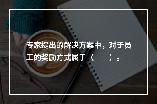 专家提出的解决方案中，对于员工的奖励方式属于（　　）。