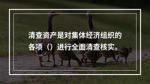 清查资产是对集体经济组织的各项（）进行全面清查核实。