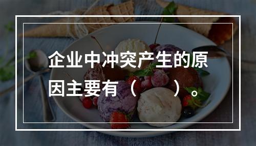 企业中冲突产生的原因主要有（　　）。