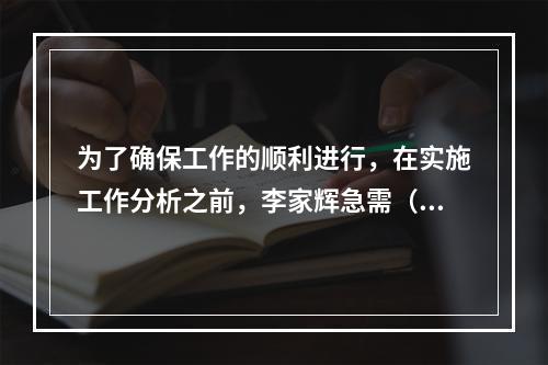 为了确保工作的顺利进行，在实施工作分析之前，李家辉急需（），