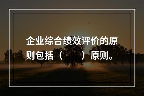 企业综合绩效评价的原则包括（　　）原则。