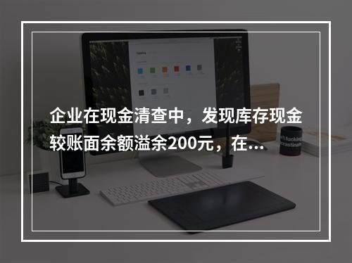 企业在现金清查中，发现库存现金较账面余额溢余200元，在未经