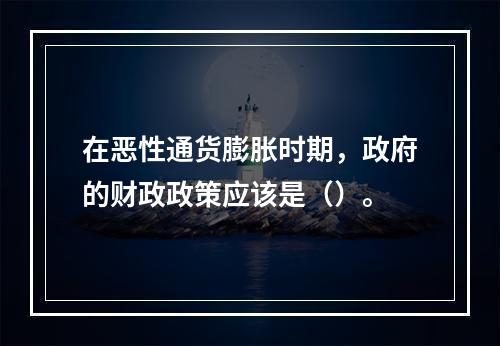 在恶性通货膨胀时期，政府的财政政策应该是（）。