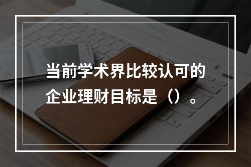 当前学术界比较认可的企业理财目标是（）。