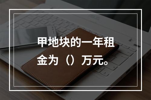 甲地块的一年租金为（）万元。