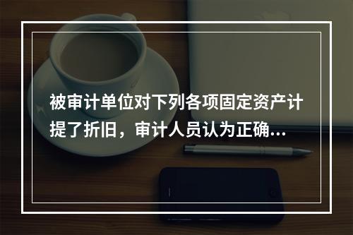 被审计单位对下列各项固定资产计提了折旧，审计人员认为正确的有