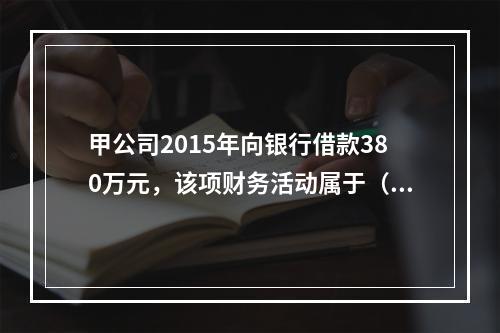 甲公司2015年向银行借款380万元，该项财务活动属于（　　