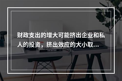 财政支出的增大可能挤出企业和私人的投资，挤出效应的大小取决于