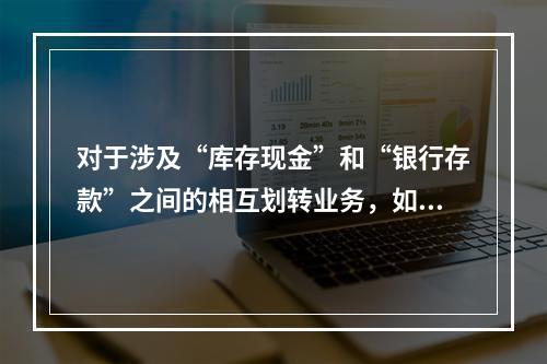 对于涉及“库存现金”和“银行存款”之间的相互划转业务，如将现