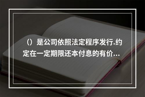 （）是公司依照法定程序发行.约定在一定期限还本付息的有价证券