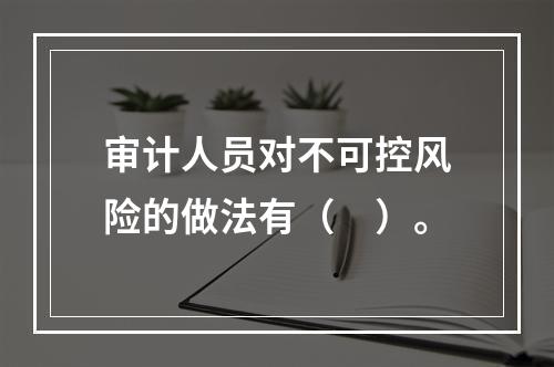 审计人员对不可控风险的做法有（　）。