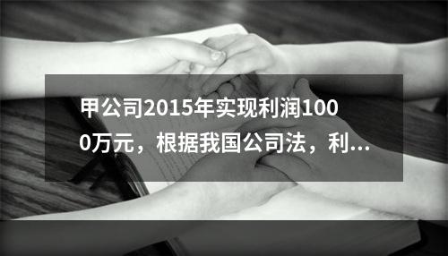 甲公司2015年实现利润1000万元，根据我国公司法，利润分