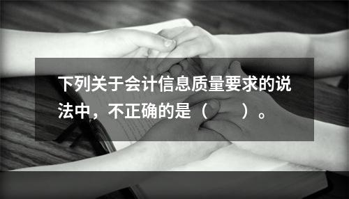 下列关于会计信息质量要求的说法中，不正确的是（　　）。