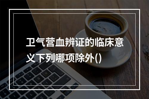 卫气营血辨证的临床意义下列哪项除外()