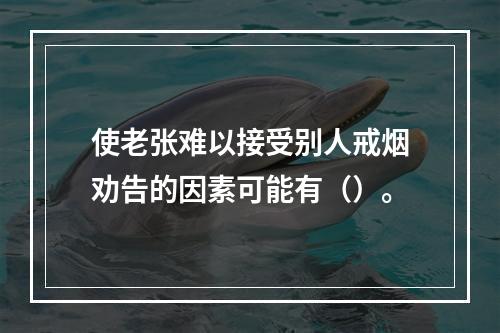 使老张难以接受别人戒烟劝告的因素可能有（）。