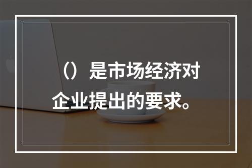 （）是市场经济对企业提出的要求。