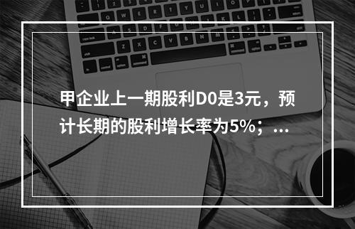 甲企业上一期股利D0是3元，预计长期的股利增长率为5%；假定