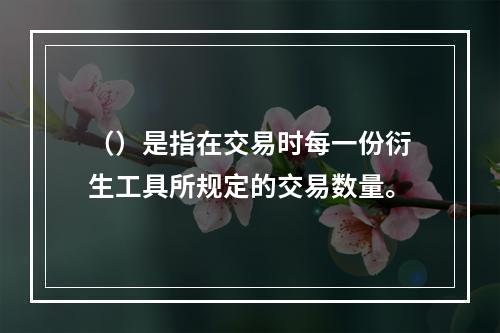 （）是指在交易时每一份衍生工具所规定的交易数量。