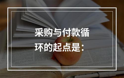 采购与付款循环的起点是：