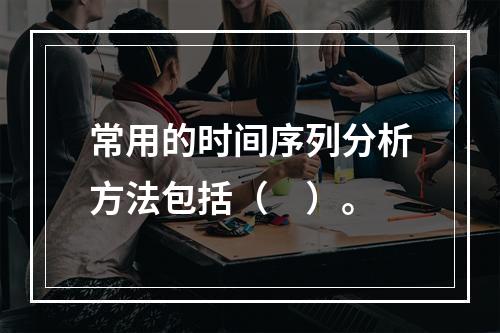 常用的时间序列分析方法包括（　）。