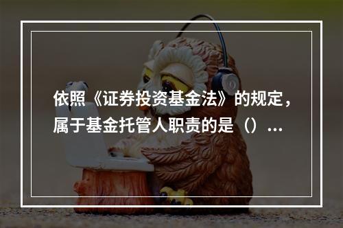 依照《证券投资基金法》的规定，属于基金托管人职责的是（）。