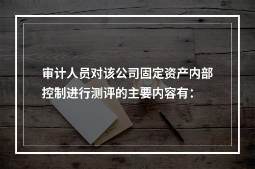 审计人员对该公司固定资产内部控制进行测评的主要内容有：