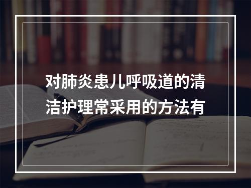 对肺炎患儿呼吸道的清洁护理常采用的方法有