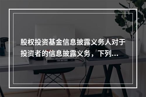 股权投资基金信息披露义务人对于投资者的信息披露义务，下列说法