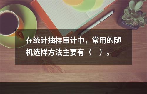 在统计抽样审计中，常用的随机选样方法主要有（　）。