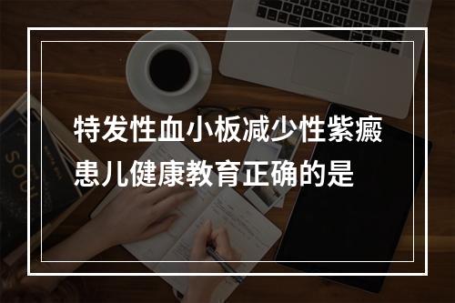 特发性血小板减少性紫癜患儿健康教育正确的是