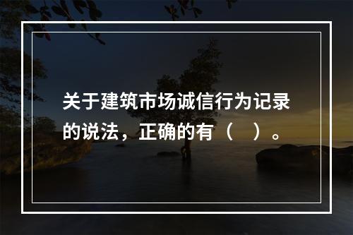 关于建筑市场诚信行为记录的说法，正确的有（　）。