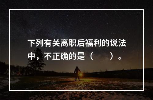 下列有关离职后福利的说法中，不正确的是（　　）。