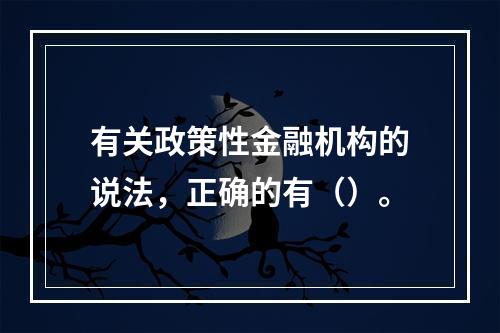 有关政策性金融机构的说法，正确的有（）。