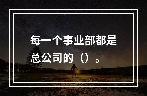 每一个事业部都是总公司的（）。