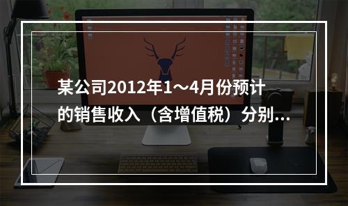 某公司2012年1～4月份预计的销售收入（含增值税）分别为1