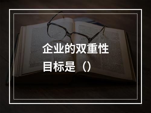 企业的双重性目标是（）