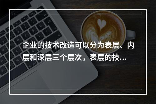 企业的技术改造可以分为表层、内层和深层三个层次，表层的技术改