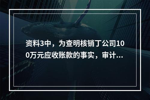 资料3中，为查明核销丁公司100万元应收账款的事实，审计人员