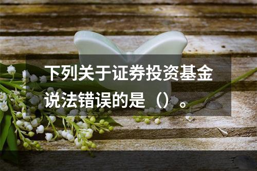 下列关于证券投资基金说法错误的是（）。