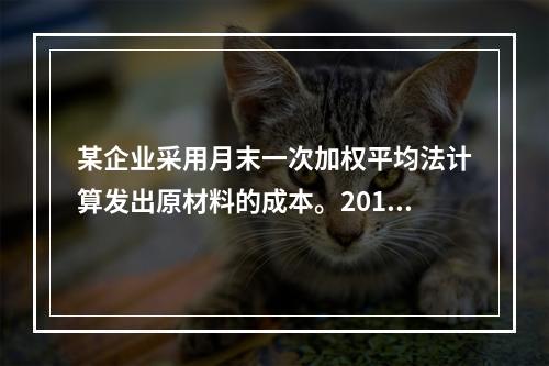 某企业采用月末一次加权平均法计算发出原材料的成本。2016年