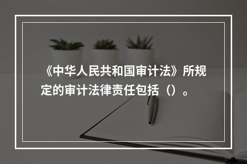 《中华人民共和国审计法》所规定的审计法律责任包括（）。