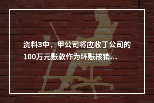 资料3中，甲公司将应收丁公司的100万元账款作为坏账核销的账