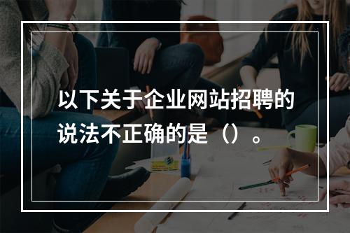 以下关于企业网站招聘的说法不正确的是（）。