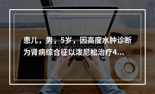 患儿，男，5岁，因高度水肿诊断为肾病综合征以泼尼松治疗4个月