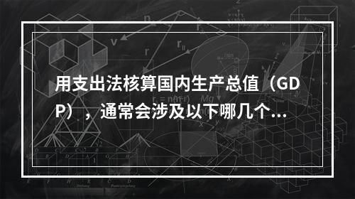 用支出法核算国内生产总值（GDP），通常会涉及以下哪几个方面