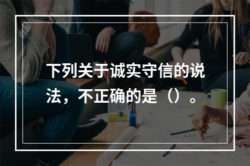 下列关于诚实守信的说法，不正确的是（）。