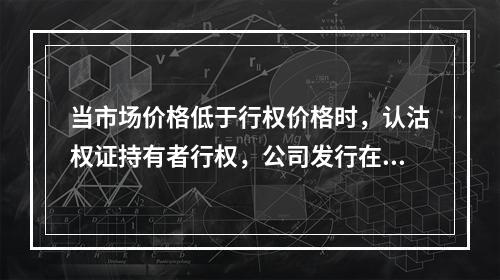 当市场价格低于行权价格时，认沽权证持有者行权，公司发行在外的